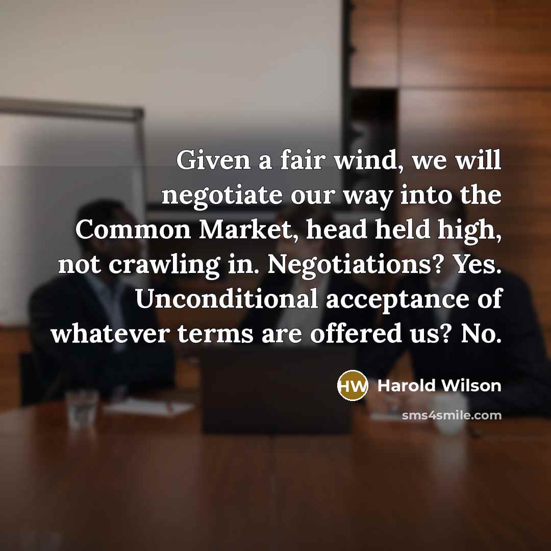 “Given a fair wind, we will negotiate our way into the Common Market, head held high, not crawling in. Negotiations? Yes. Unconditional acceptance of whatever terms are offered us? No.” quote by Harold Wilson