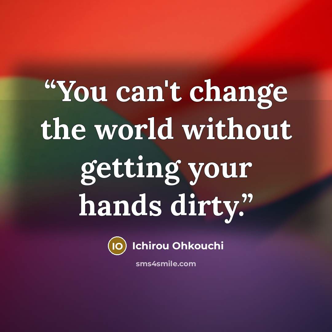 “You can't change the world without getting your hands dirty.” quote by Ichirou Ohkouchi