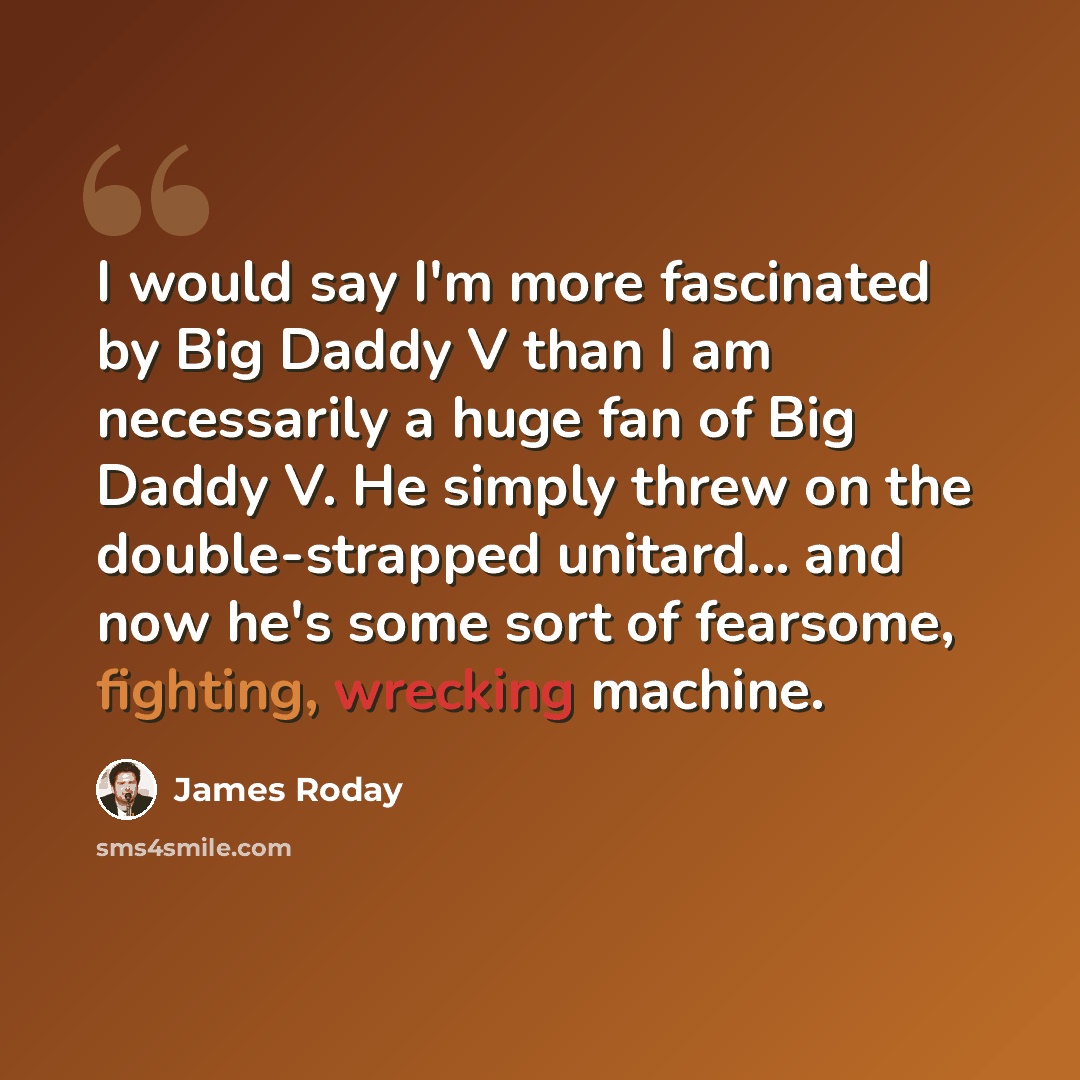 “I would say I'm more fascinated by Big Daddy V than I am necessarily a huge fan of Big Daddy V. He simply threw on the double-strapped unitard... and now he's some sort of fearsome, fighting, wrecking machine.” quote by James Roday