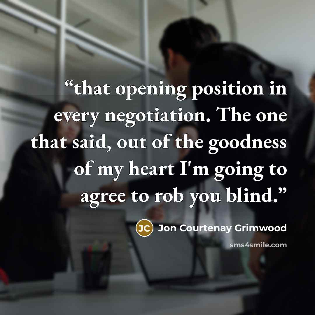 “that opening position in every negotiation. The one that said, out of the goodness of my heart I'm going to agree to rob you blind.” quote by Jon Courtenay Grimwood