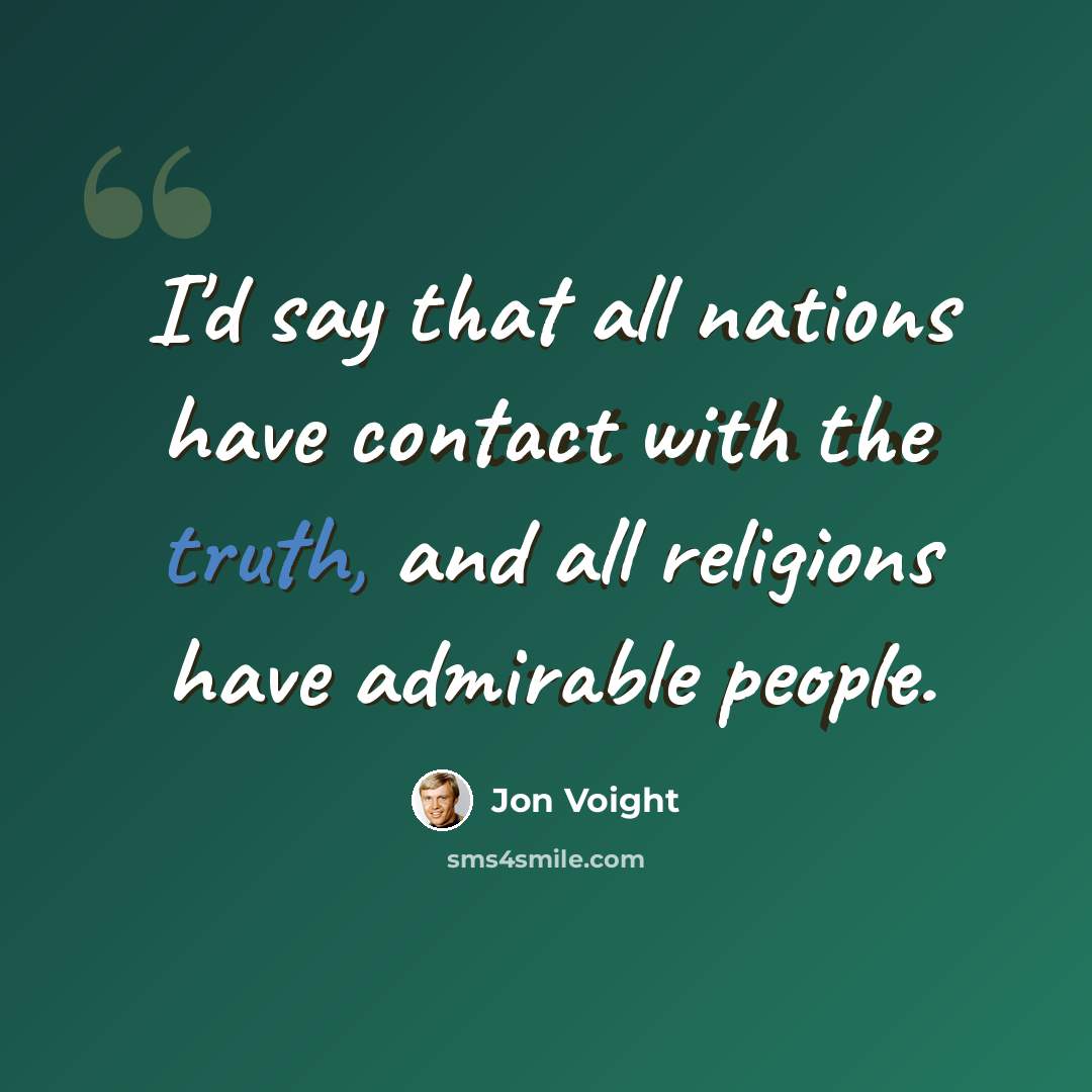 “I'd say that all nations have contact with the truth, and all religions have admirable people.” quote by Jon Voight