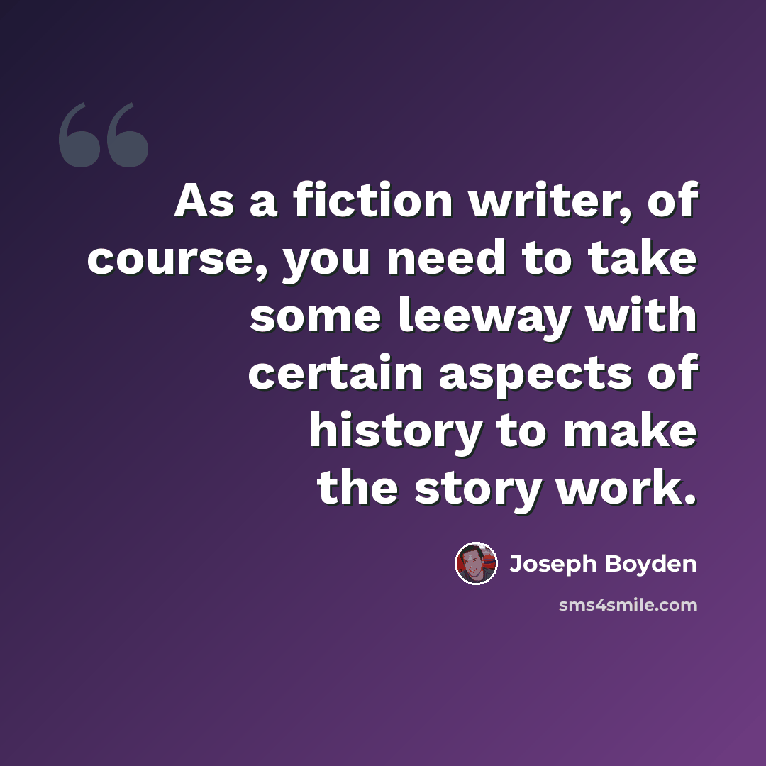 “As a fiction writer, of course, you need to take some leeway with certain aspects of history to make the story work.” quote by Joseph Boyden