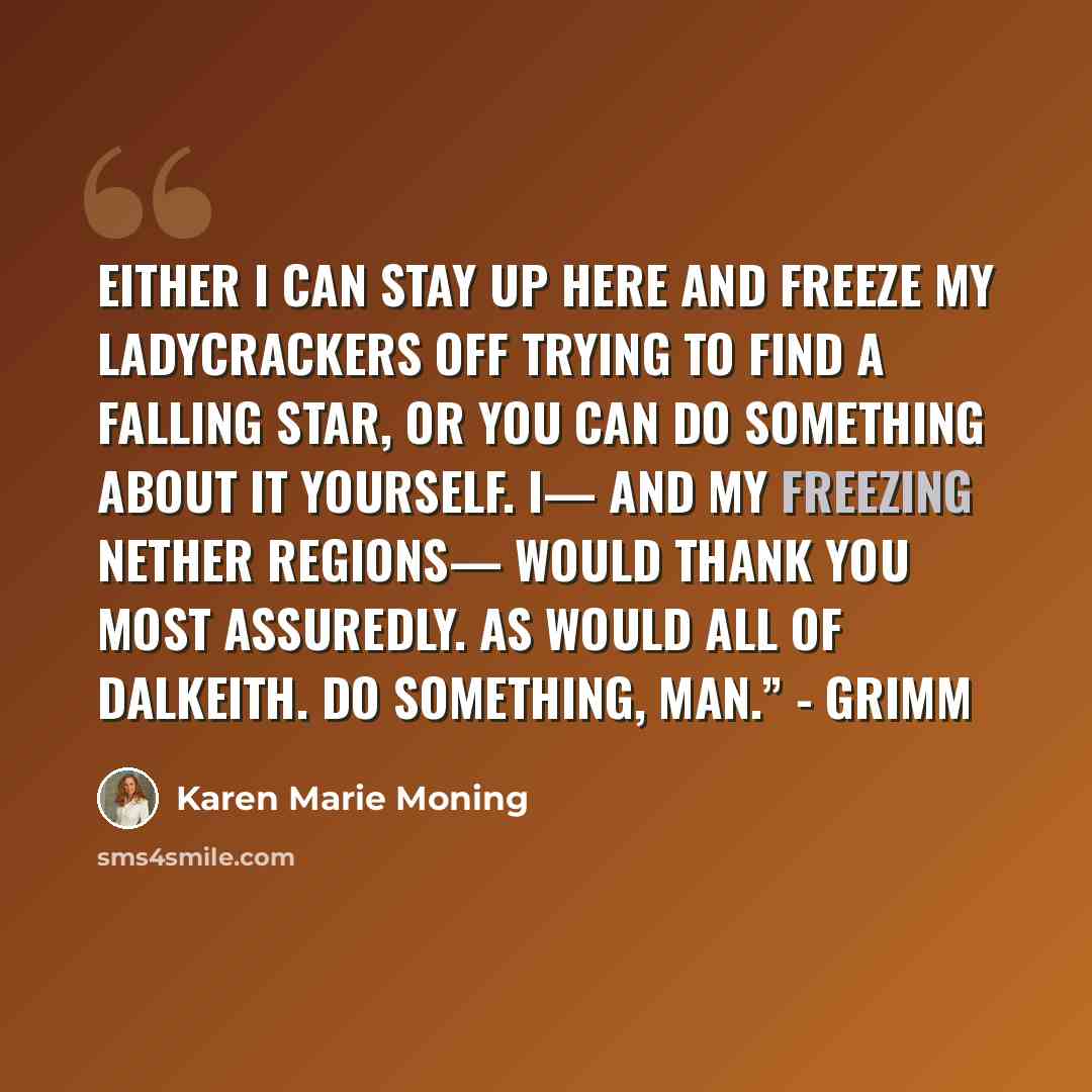 “Either I can stay up here and freeze my ladycrackers off trying to find a falling star, or you can do something about it yourself. I— and my freezing nether regions— would thank you most assuredly. As would all of Dalkeith. Do something, man.” - Grimm” quote by Karen Marie Moning