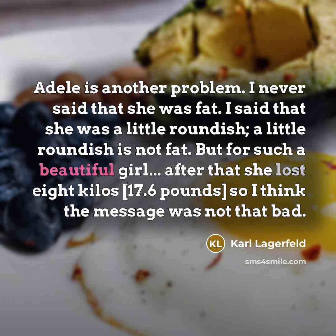 “Adele is another problem. I never said that she was fat. I said that she was a little roundish; a little roundish is not fat. But for such a beautiful girl... after that she lost eight kilos [17.6 pounds] so I think the message was not that bad.” quote by Karl Lagerfeld