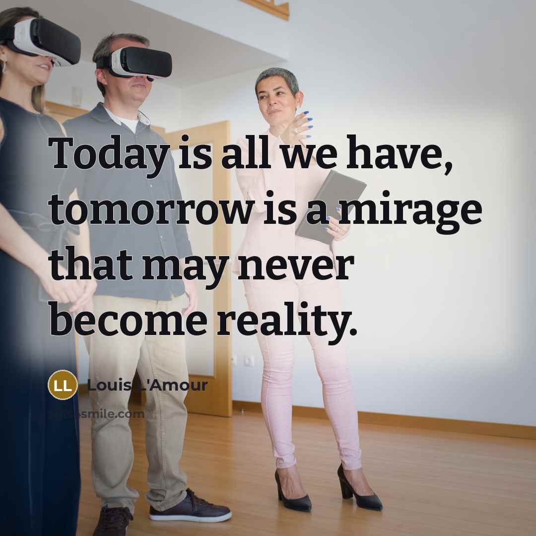 “Today is all we have, tomorrow is a mirage that may never become reality.” quote by Louis L'Amour