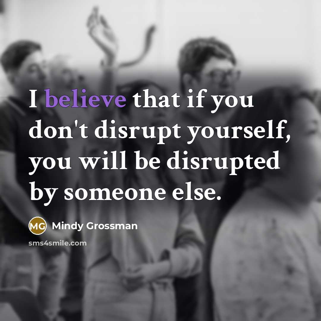 “I believe that if you don't disrupt yourself, you will be disrupted by someone else.” quote by Mindy Grossman