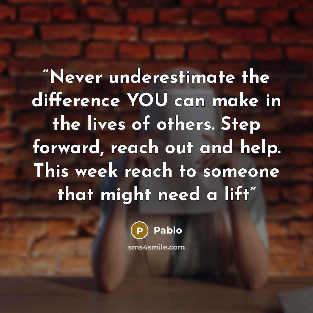 “Never underestimate the difference YOU can make in the lives of others. Step forward, reach out and help. This week reach to someone that might need a lift” quote by Pablo