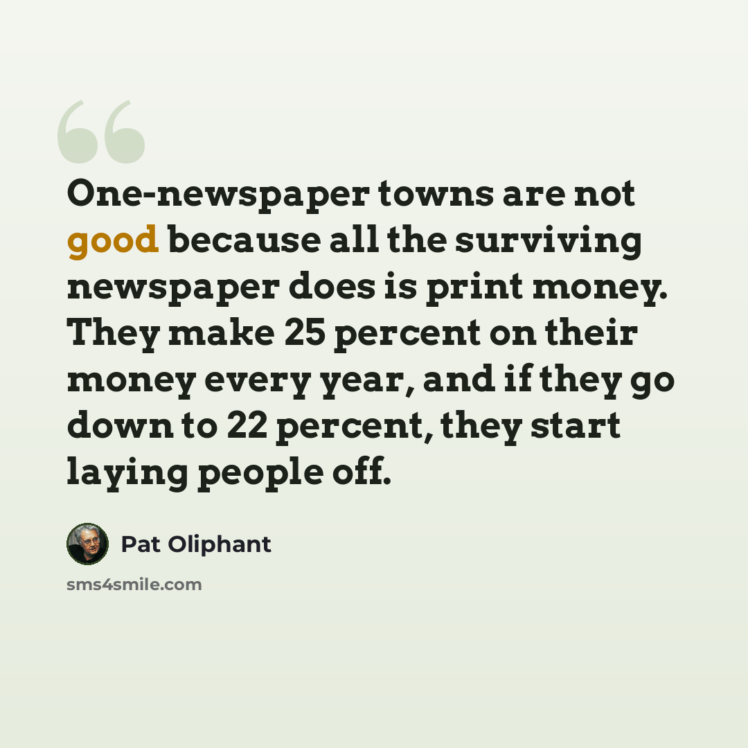 “One-newspaper towns are not good because all the surviving newspaper does is print money. They make 25 percent on their money every year, and if they go down to 22 percent, they start laying people off.” quote by Pat Oliphant