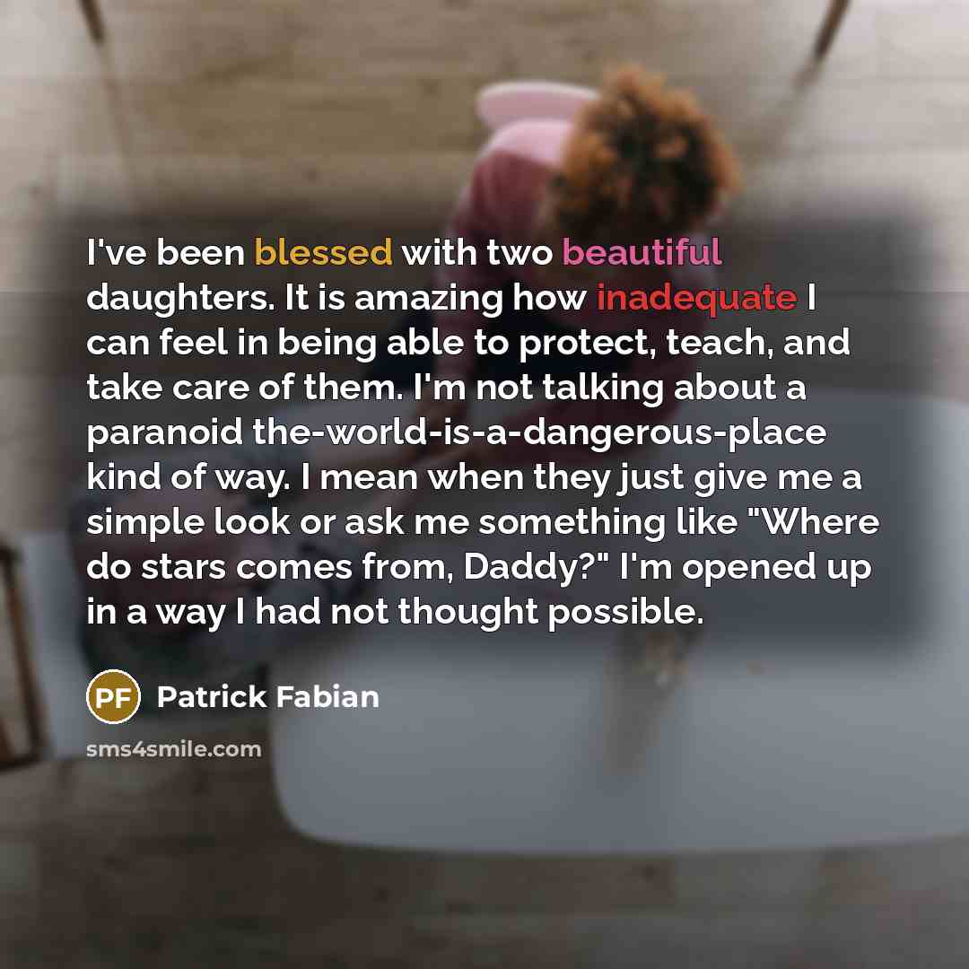 “I've been blessed with two beautiful daughters. It is amazing how inadequate I can feel in being able to protect, teach, and take care of them. I'm not talking about a paranoid the-world-is-a-dangerous-place kind of way. I mean when they just give me a simple look or ask me something like "Where…” quote by Patrick Fabian