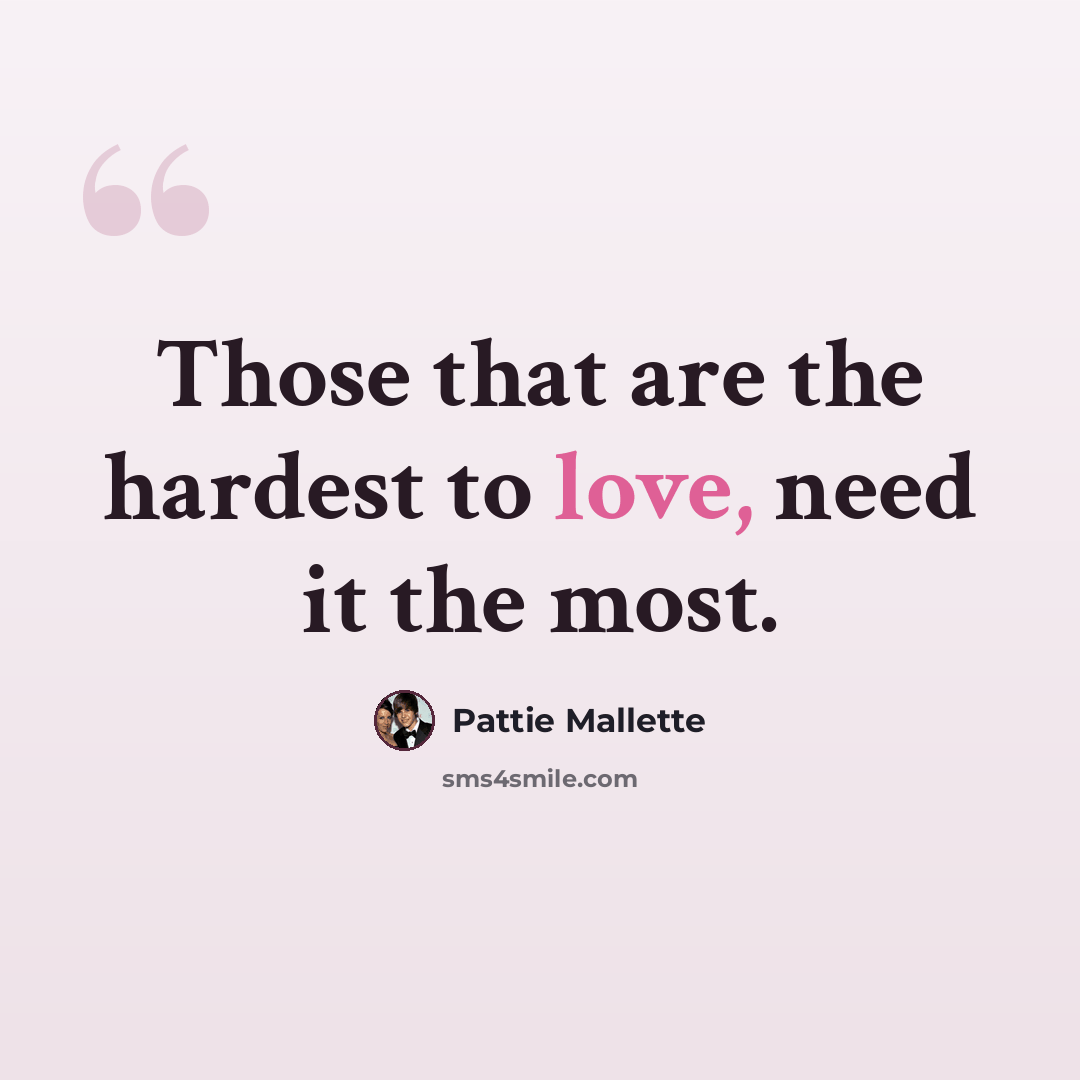 “Those that are the hardest to love, need it the most.” quote by Pattie Mallette