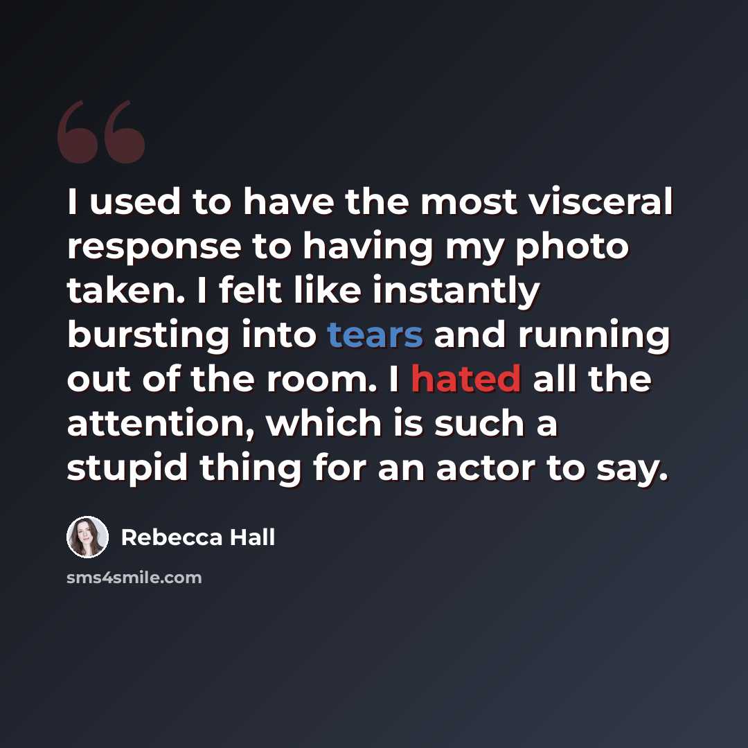 “I used to have the most visceral response to having my photo taken. I felt like instantly bursting into tears and running out of the room. I hated all the attention, which is such a stupid thing for an actor to say.” quote by Rebecca Hall