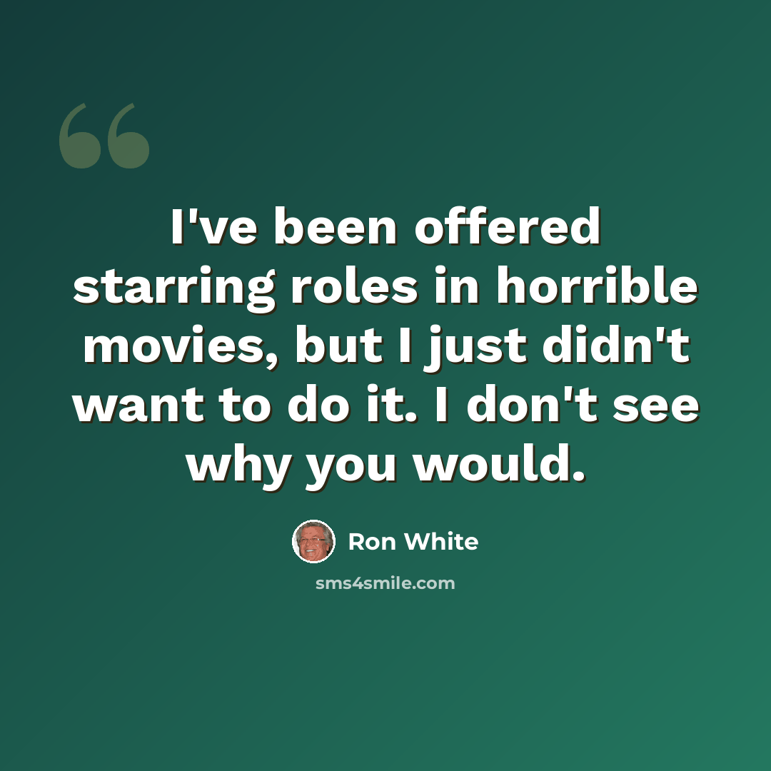 “I've been offered starring roles in horrible movies, but I just didn't want to do it. I don't see why you would.” quote by Ron White