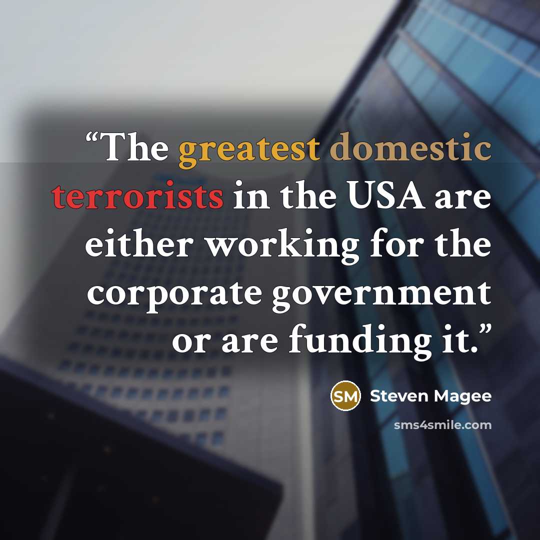 “The greatest domestic terrorists in the USA are either working for the corporate government or are funding it.” quote by Steven Magee