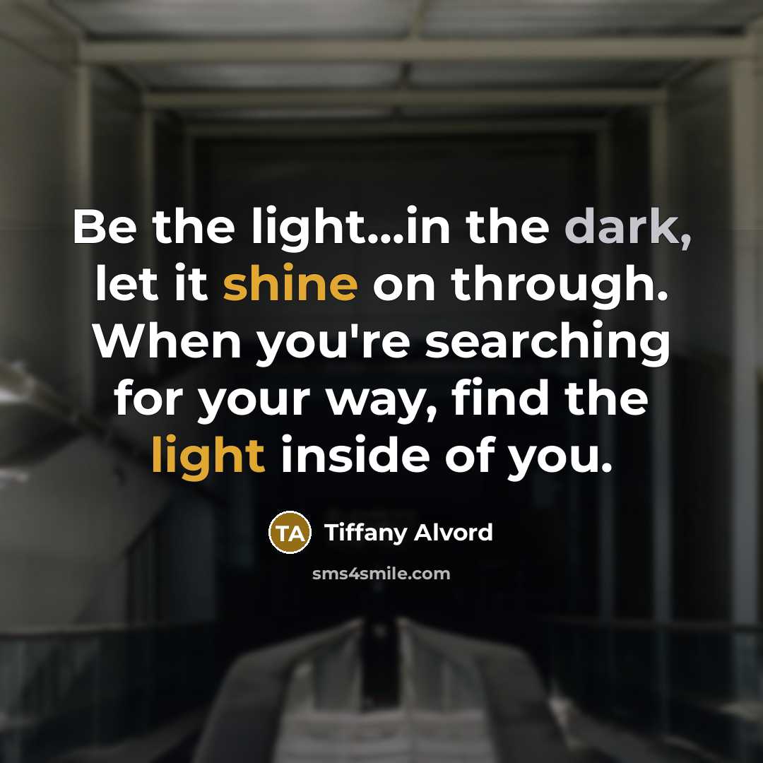 “Be the light...in the dark, let it shine on through. When you're searching for your way, find the light inside of you.” quote by Tiffany Alvord