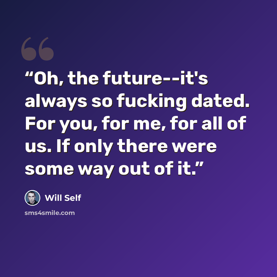 “Oh, the future--it's always so fucking dated. For you, for me, for all of us. If only there were some way out of it.” quote by Will Self