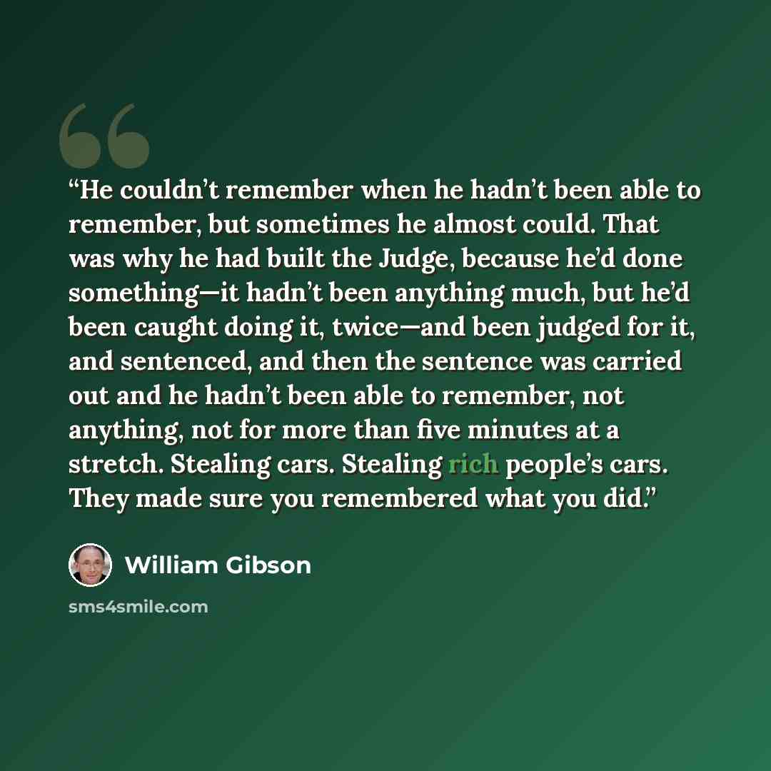 “He couldn’t remember when he hadn’t been able to remember, but sometimes he almost could. That was why he had built the Judge, because he’d done something—it hadn’t been anything much, but he’d been caught doing it, twice—and been judged for it, and sentenced, and then the sentence was carried out…” quote by William Gibson