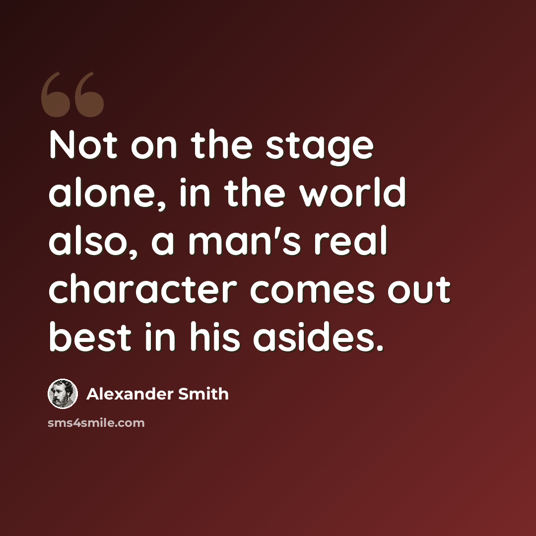 “Not on the stage alone, in the world also, a man's real character comes out best in his asides.” quote by Alexander Smith