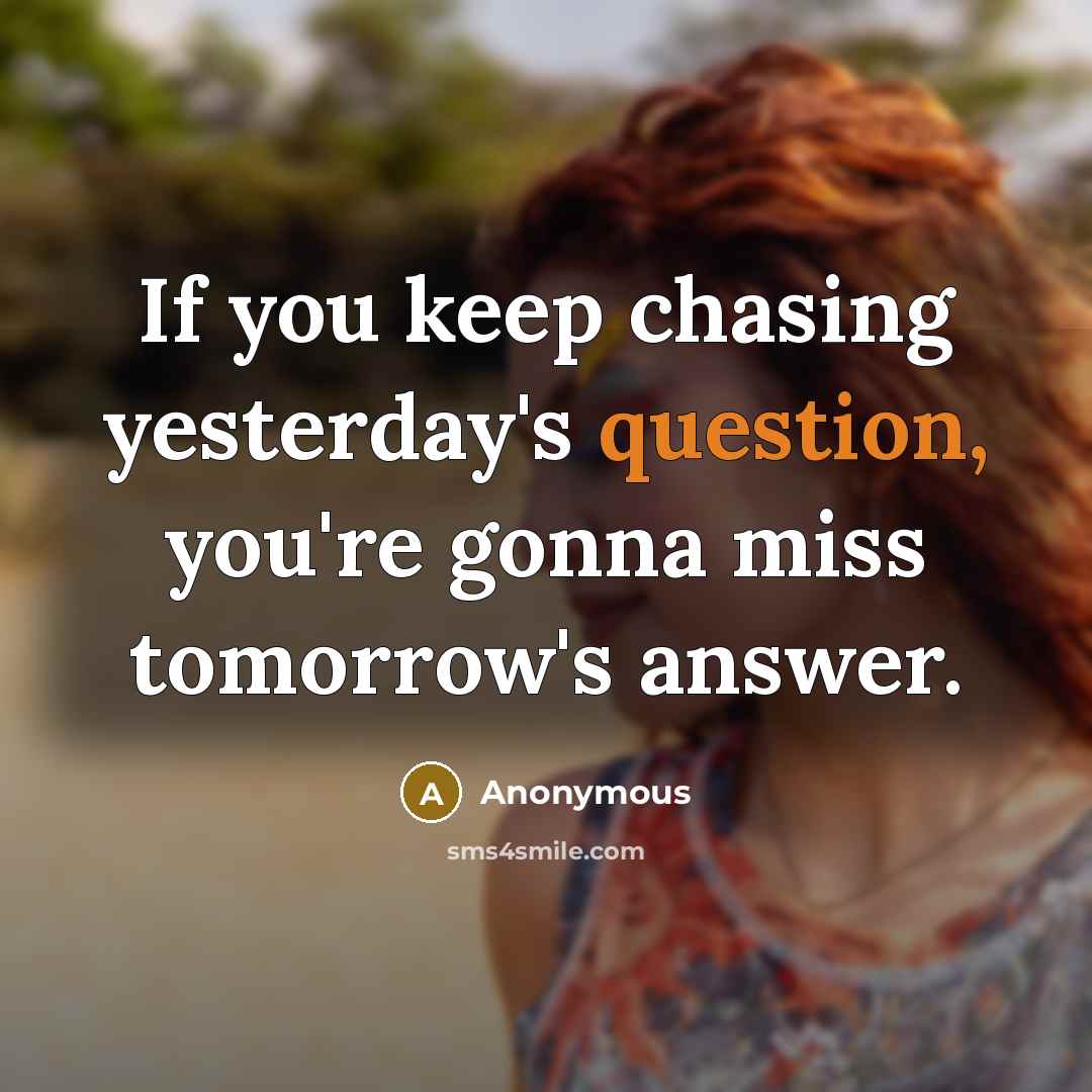 “If you keep chasing yesterday's question, you're gonna miss tomorrow's answer.” quote by Anonymous