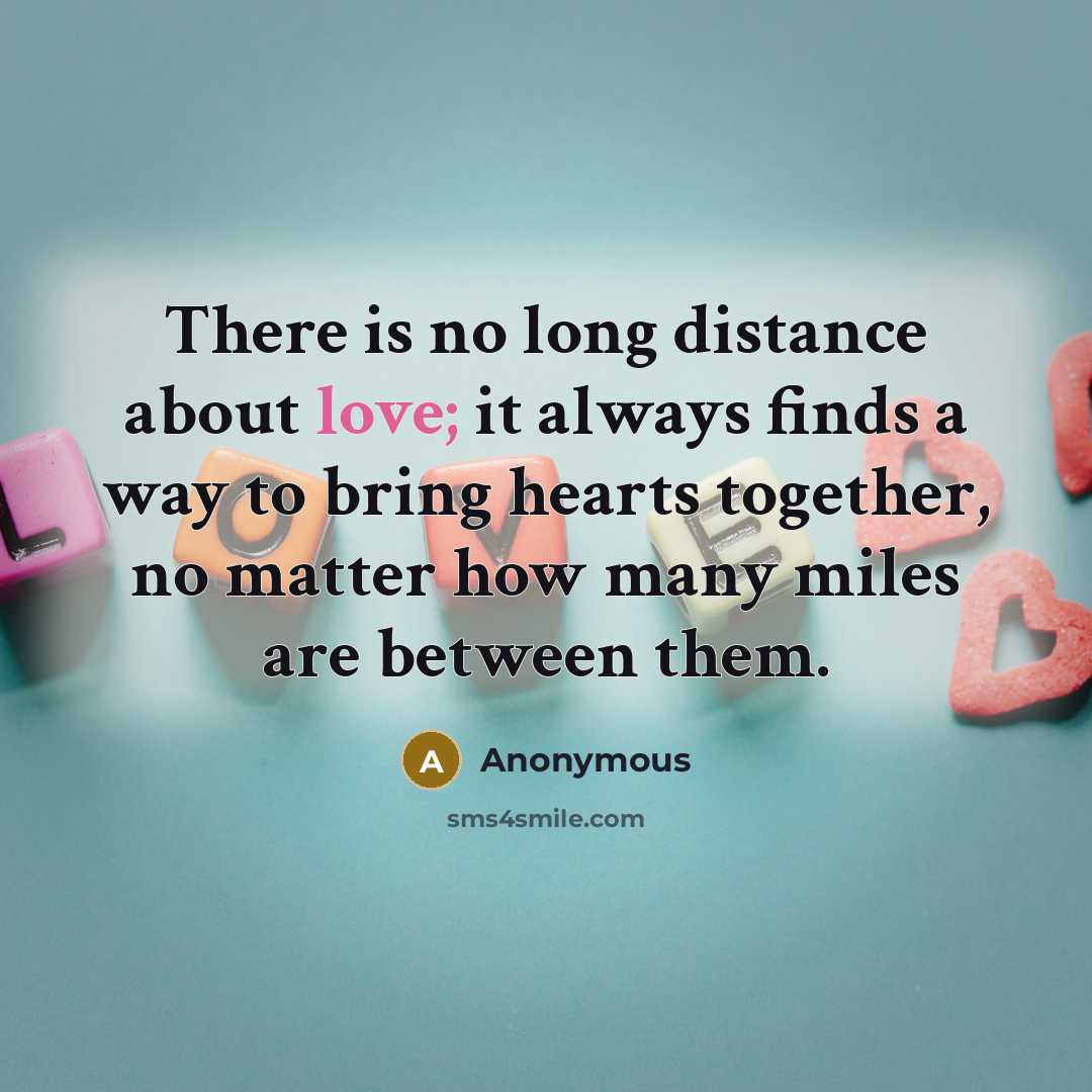 “There is no long distance about love; it always finds a way to bring hearts together, no matter how many miles are between them.” quote by Anonymous