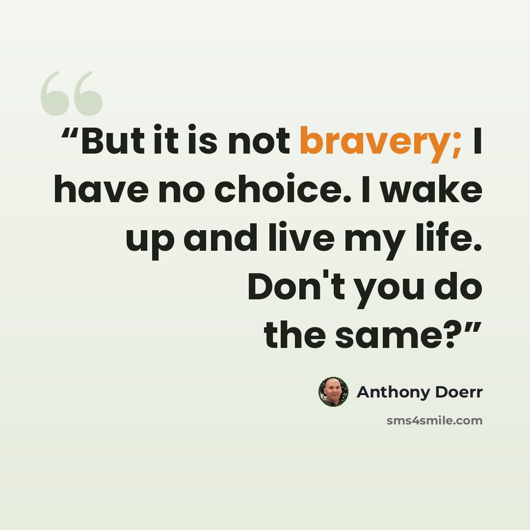 “But it is not bravery; I have no choice. I wake up and live my life. Don't you do the same?” quote by Anthony Doerr