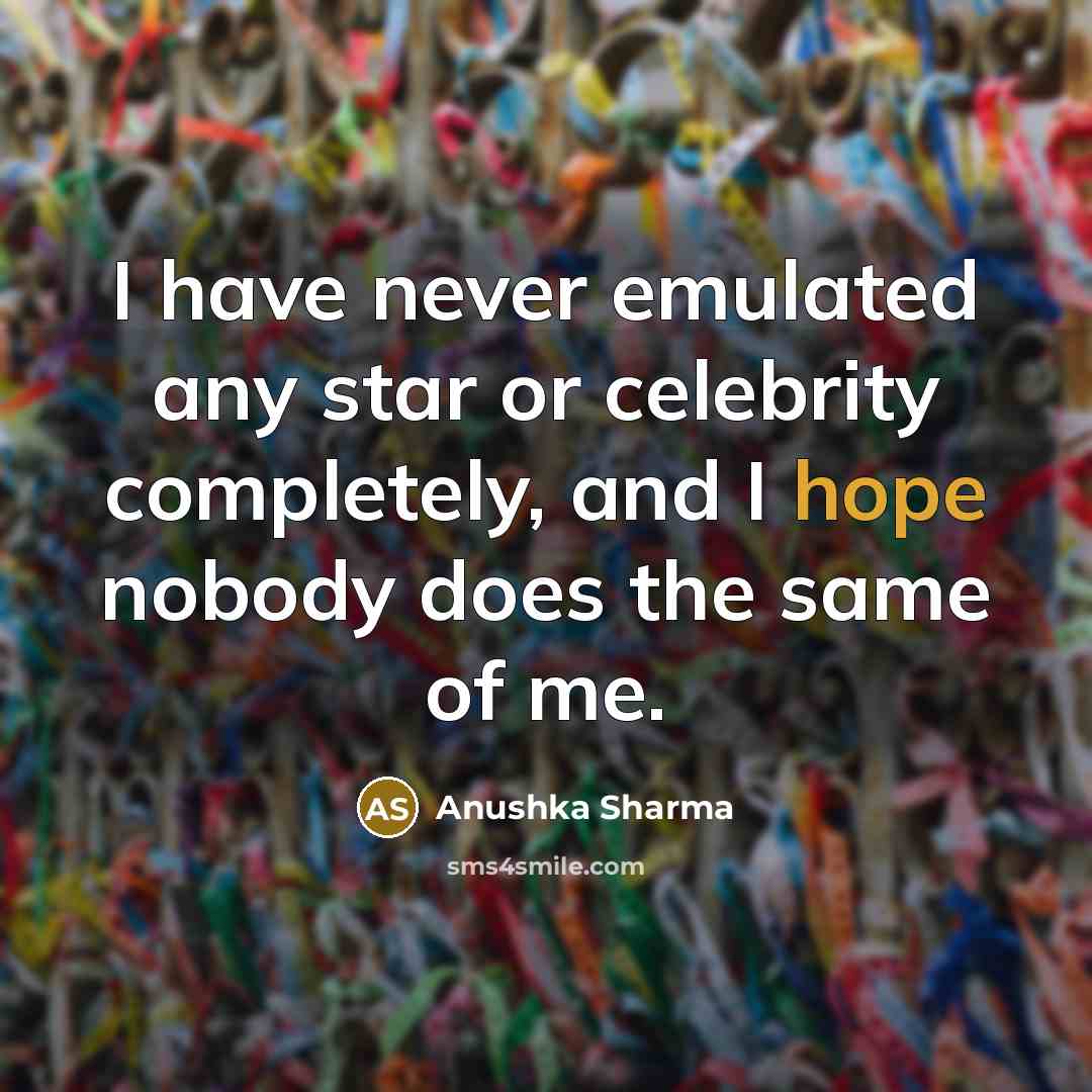 “I have never emulated any star or celebrity completely, and I hope nobody does the same of me.” quote by Anushka Sharma