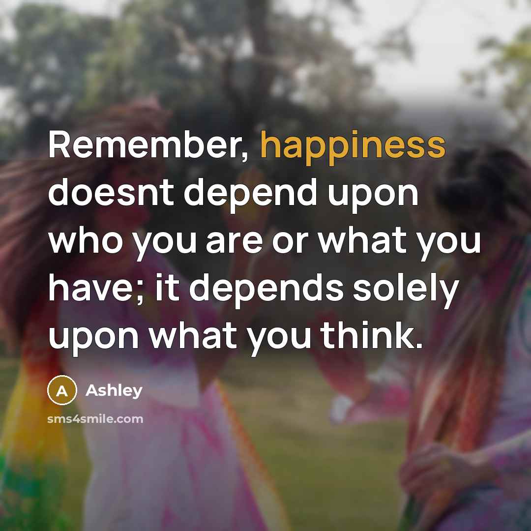 “Remember, happiness doesnt depend upon who you are or what you have; it depends solely upon what you think.” quote by Ashley