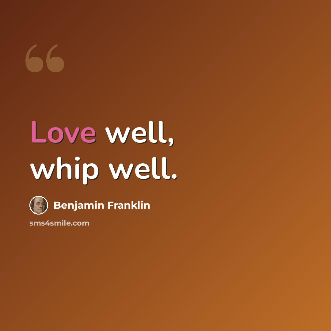 “Love well, whip well.” quote by Benjamin Franklin