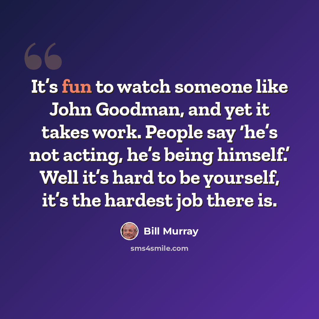 “It’s fun to watch someone like John Goodman, and yet it takes work. People say ‘he’s not acting, he’s being himself.’ Well it’s hard to be yourself, it’s the hardest job there is.” quote by Bill Murray