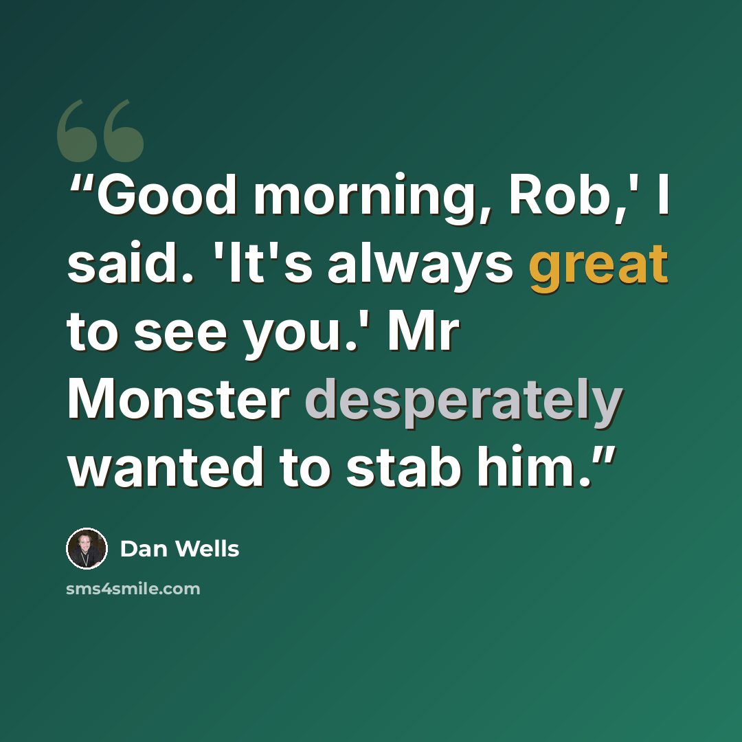 “Good morning, Rob,' I said. 'It's always great to see you.' Mr Monster desperately wanted to stab him.” quote by Dan Wells