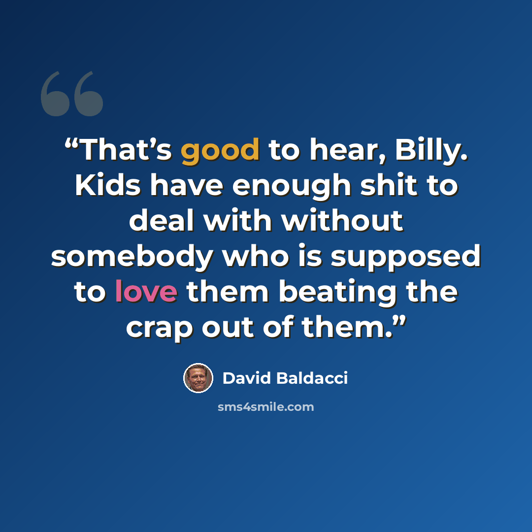 “That’s good to hear, Billy. Kids have enough shit to deal with without somebody who is supposed to love them beating the crap out of them.” quote by David Baldacci