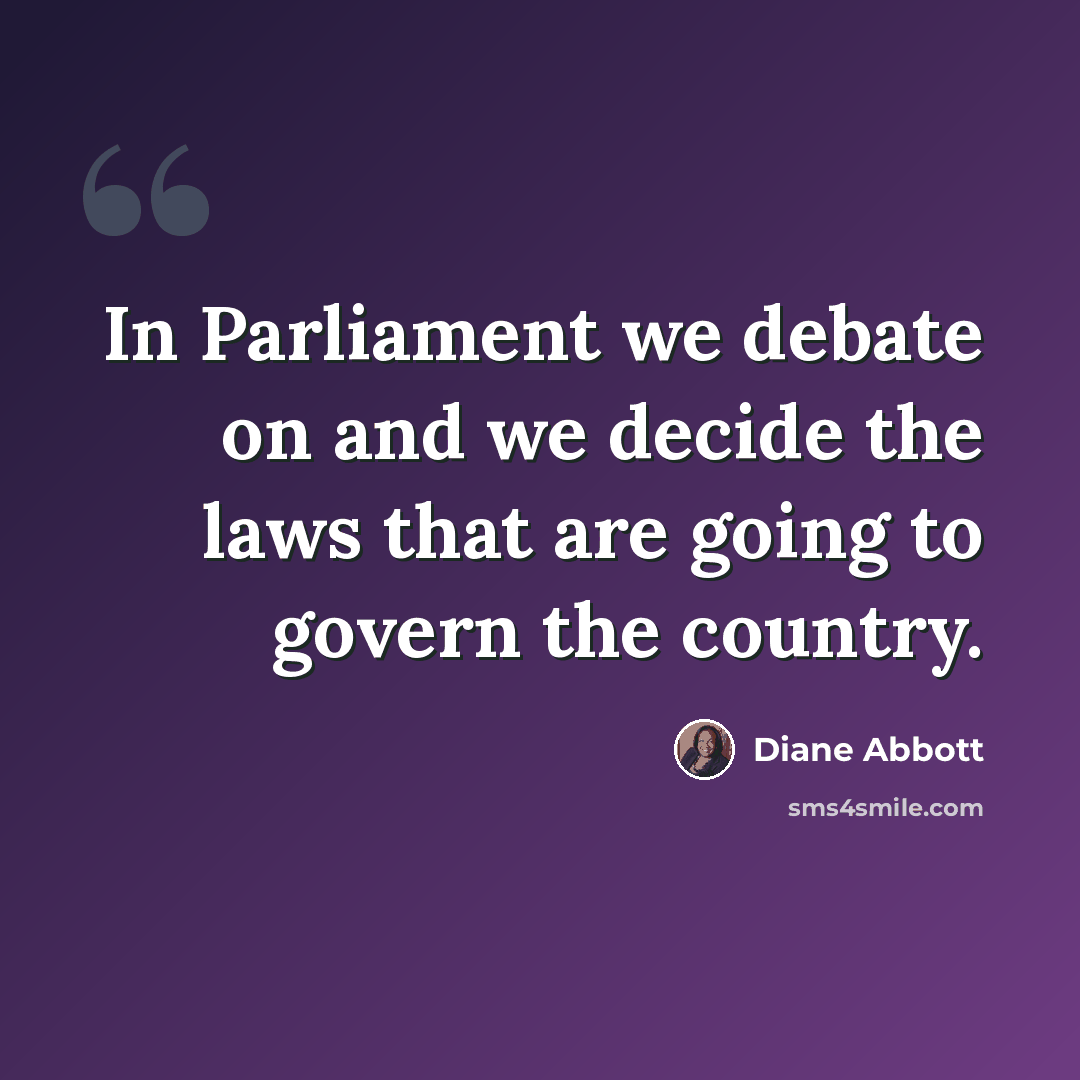 “In Parliament we debate on and we decide the laws that are going to govern the country.” quote by Diane Abbott