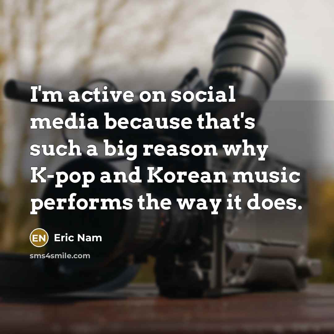 “I'm active on social media because that's such a big reason why K-pop and Korean music performs the way it does.” quote by Eric Nam