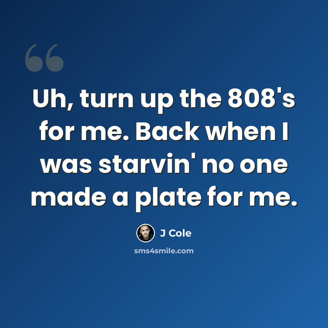 “Uh, turn up the 808's for me. Back when I was starvin' no one made a plate for me.” quote by J Cole