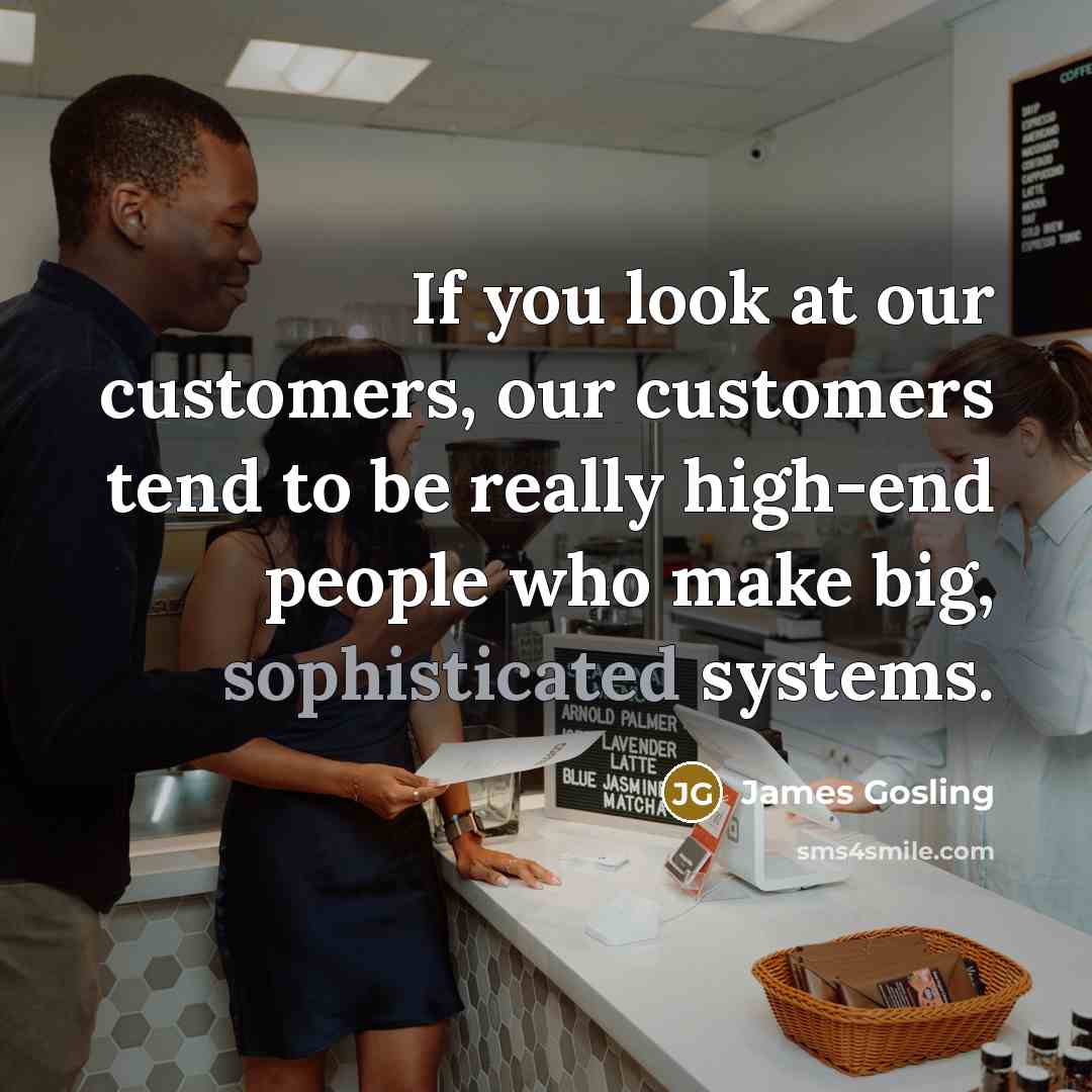 “If you look at our customers, our customers tend to be really high-end people who make big, sophisticated systems.” quote by James Gosling