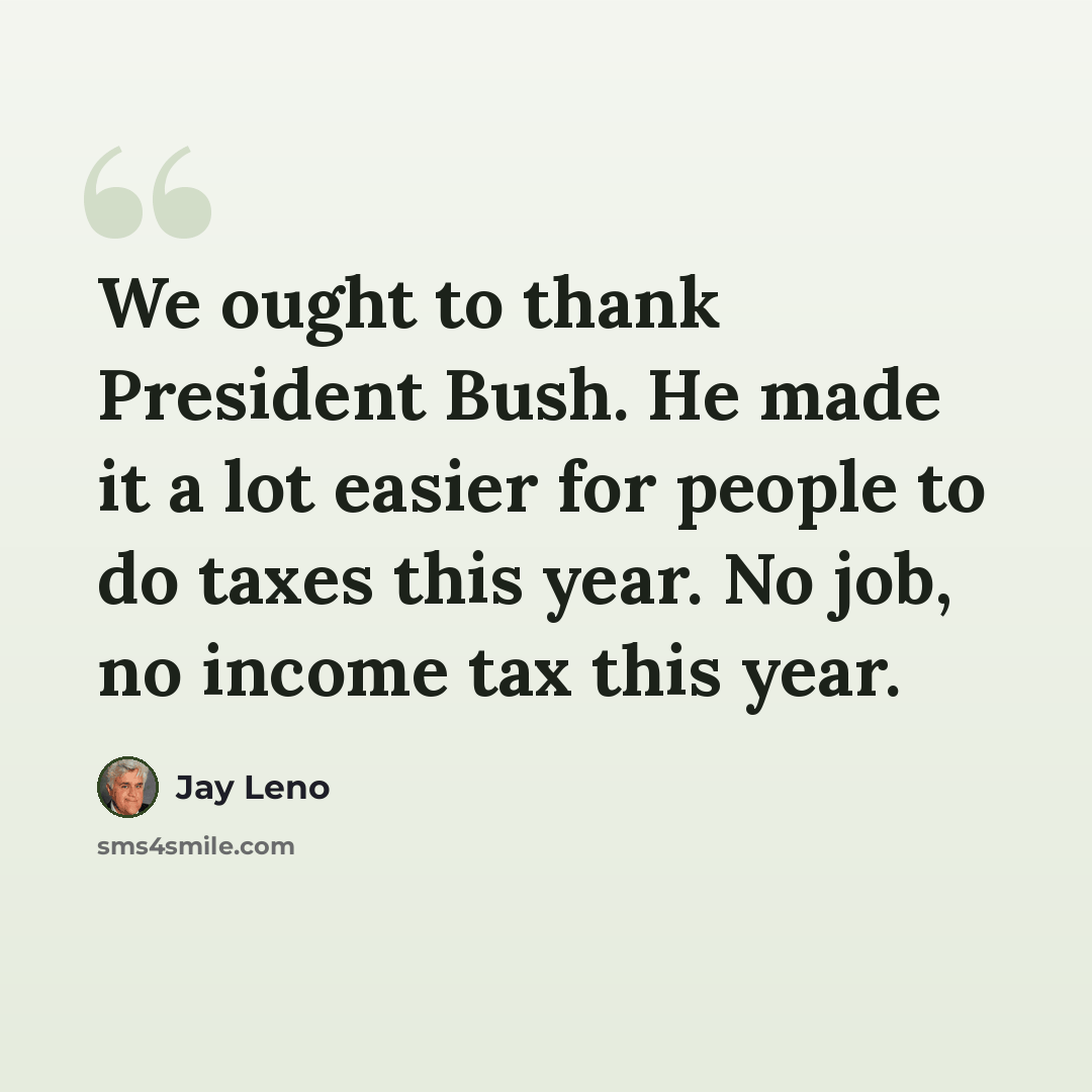 “We ought to thank President Bush. He made it a lot easier for people to do taxes this year. No job, no income tax this year.” quote by Jay Leno