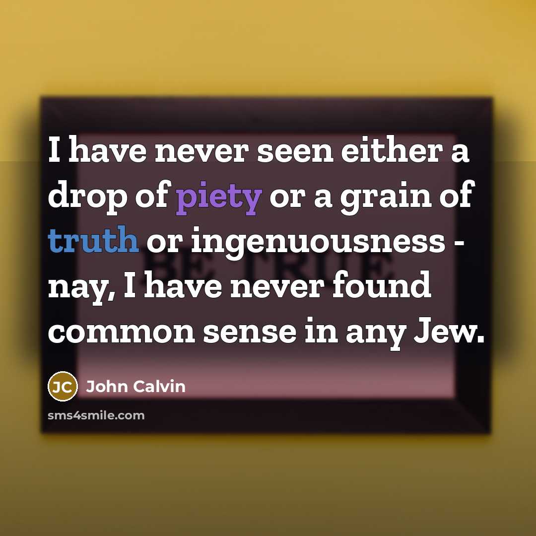 “I have never seen either a drop of piety or a grain of truth or ingenuousness - nay, I have never found common sense in any Jew.” quote by John Calvin