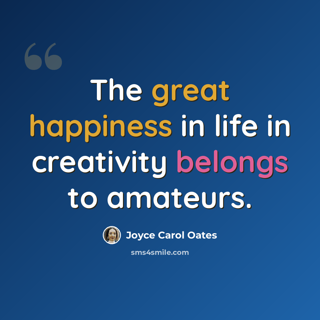 “The great happiness in life in creativity belongs to amateurs.” quote by Joyce Carol Oates
