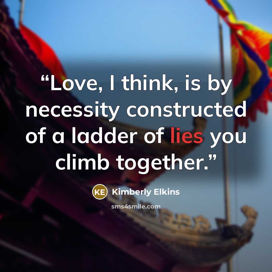 “Love, I think, is by necessity constructed of a ladder of lies you climb together.” quote by Kimberly Elkins