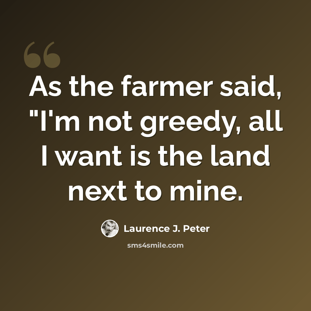 “As the farmer said, "I'm not greedy, all I want is the land next to mine.” quote by Laurence J. Peter