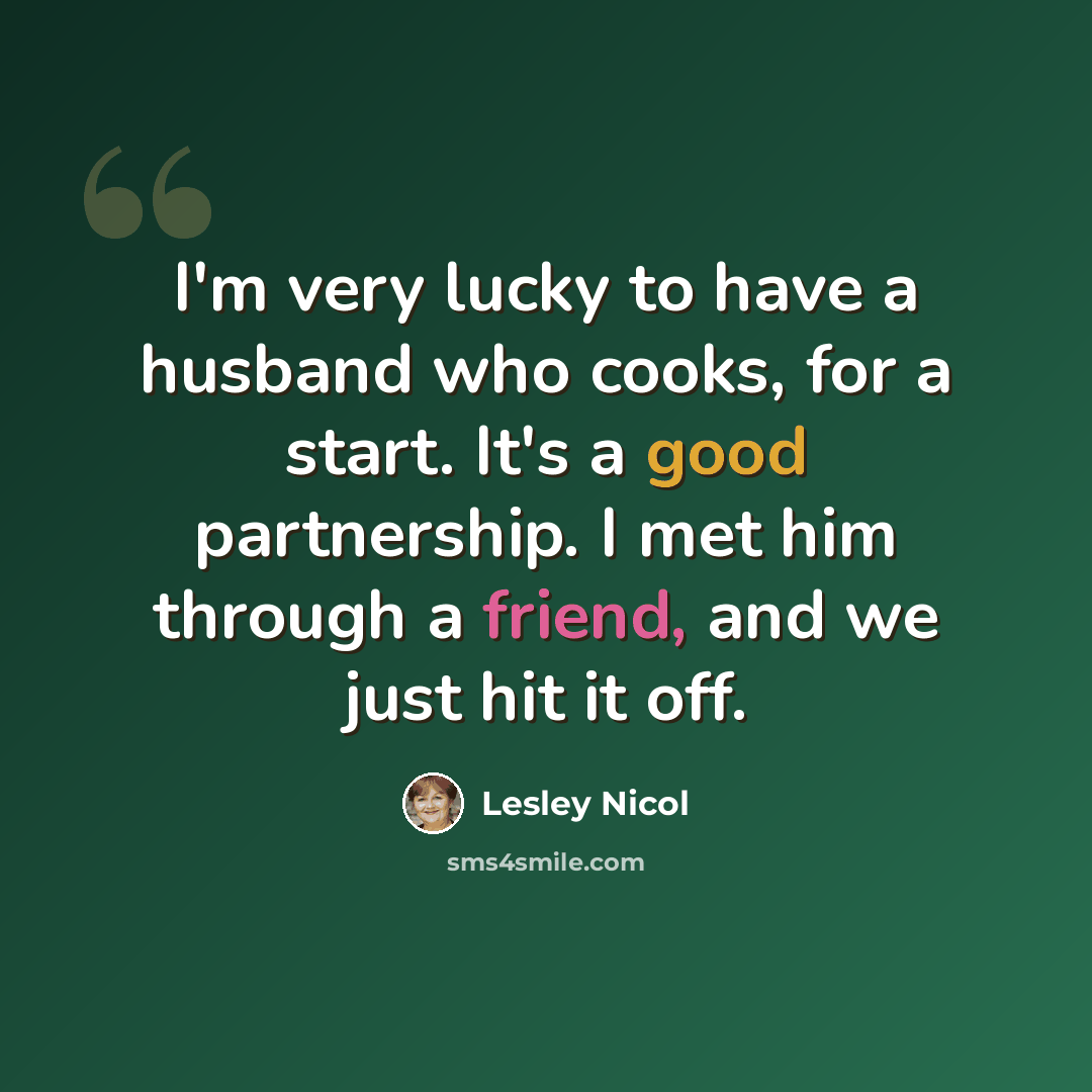“I'm very lucky to have a husband who cooks, for a start. It's a good partnership. I met him through a friend, and we just hit it off.” quote by Lesley Nicol