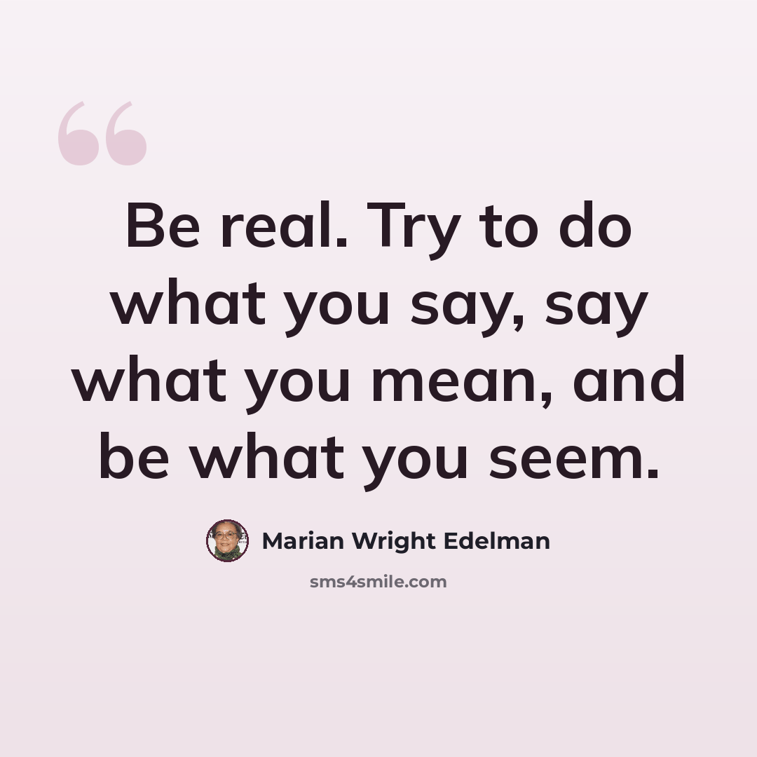 “Be real. Try to do what you say, say what you mean, and be what you seem.” quote by Marian Wright Edelman