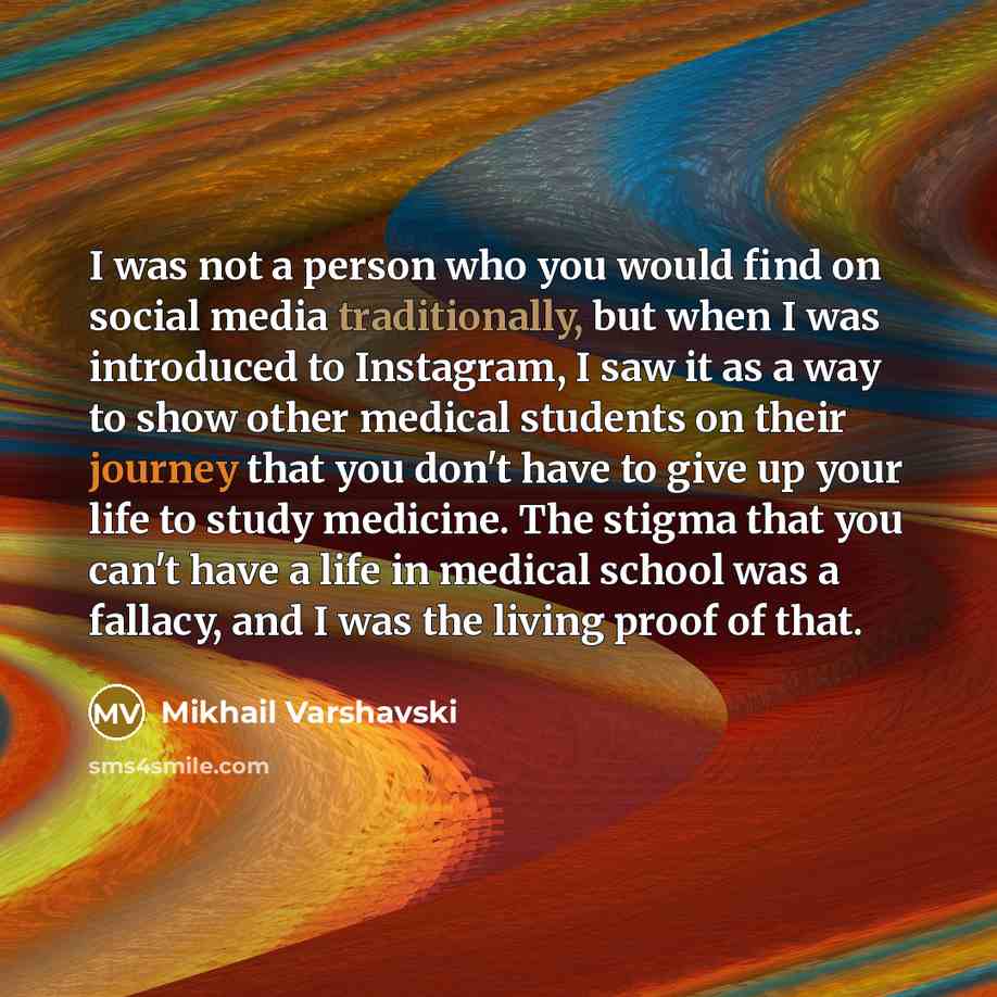 “I was not a person who you would find on social media traditionally, but when I was introduced to Instagram, I saw it as a way to show other medical students on their journey that you don't have to give up your life to study medicine. The stigma that you can't have a life in medical school was a…” quote by Mikhail Varshavski