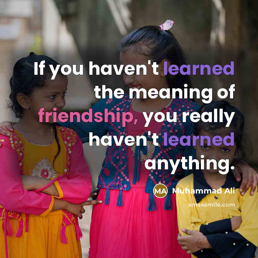 “If you haven't learned the meaning of friendship, you really haven't learned anything.” quote by Muhammad Ali