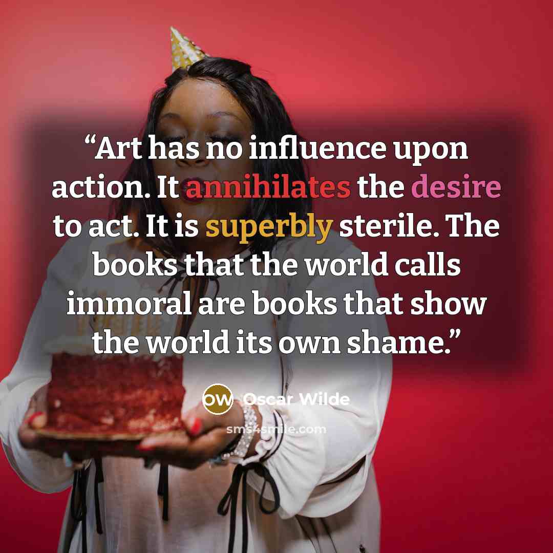 “Art has no influence upon action. It annihilates the desire to act. It is superbly sterile. The books that the world calls immoral are books that show the world its own shame.” quote by Oscar Wilde