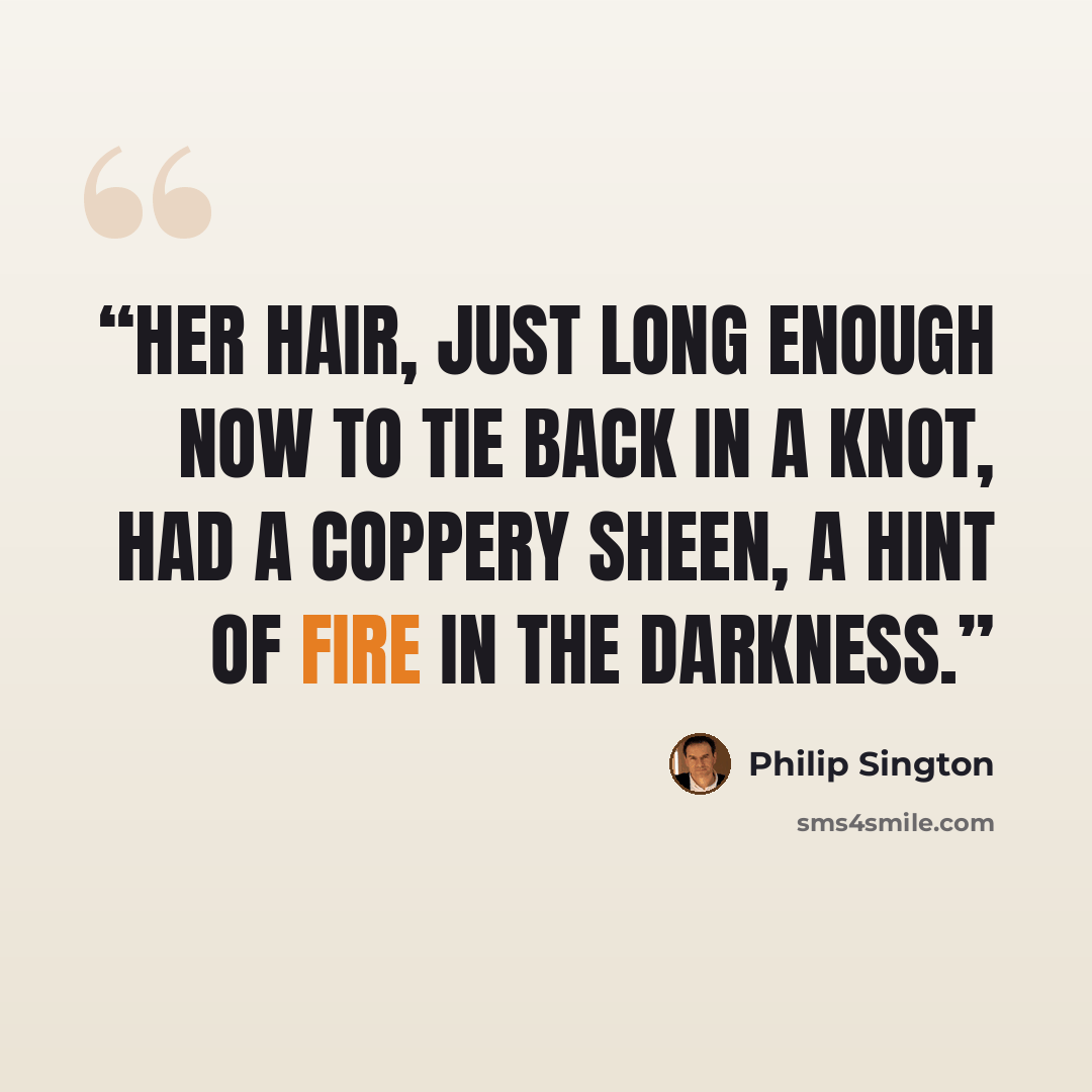 “Her hair, just long enough now to tie back in a knot, had a coppery sheen, a hint of fire in the darkness.” quote by Philip Sington