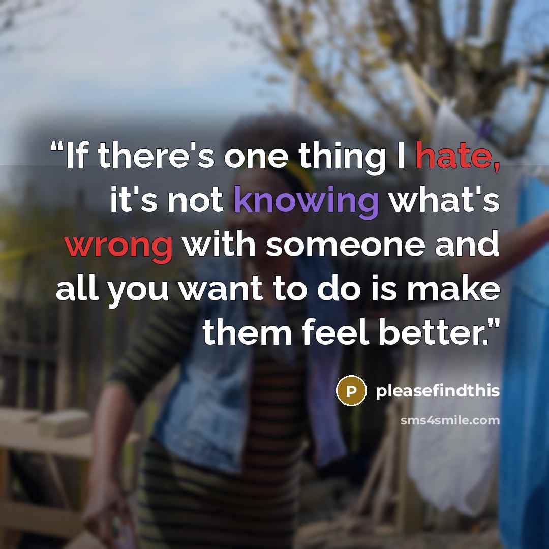 “If there's one thing I hate, it's not knowing what's wrong with someone and all you want to do is make them feel better.” quote by pleasefindthis