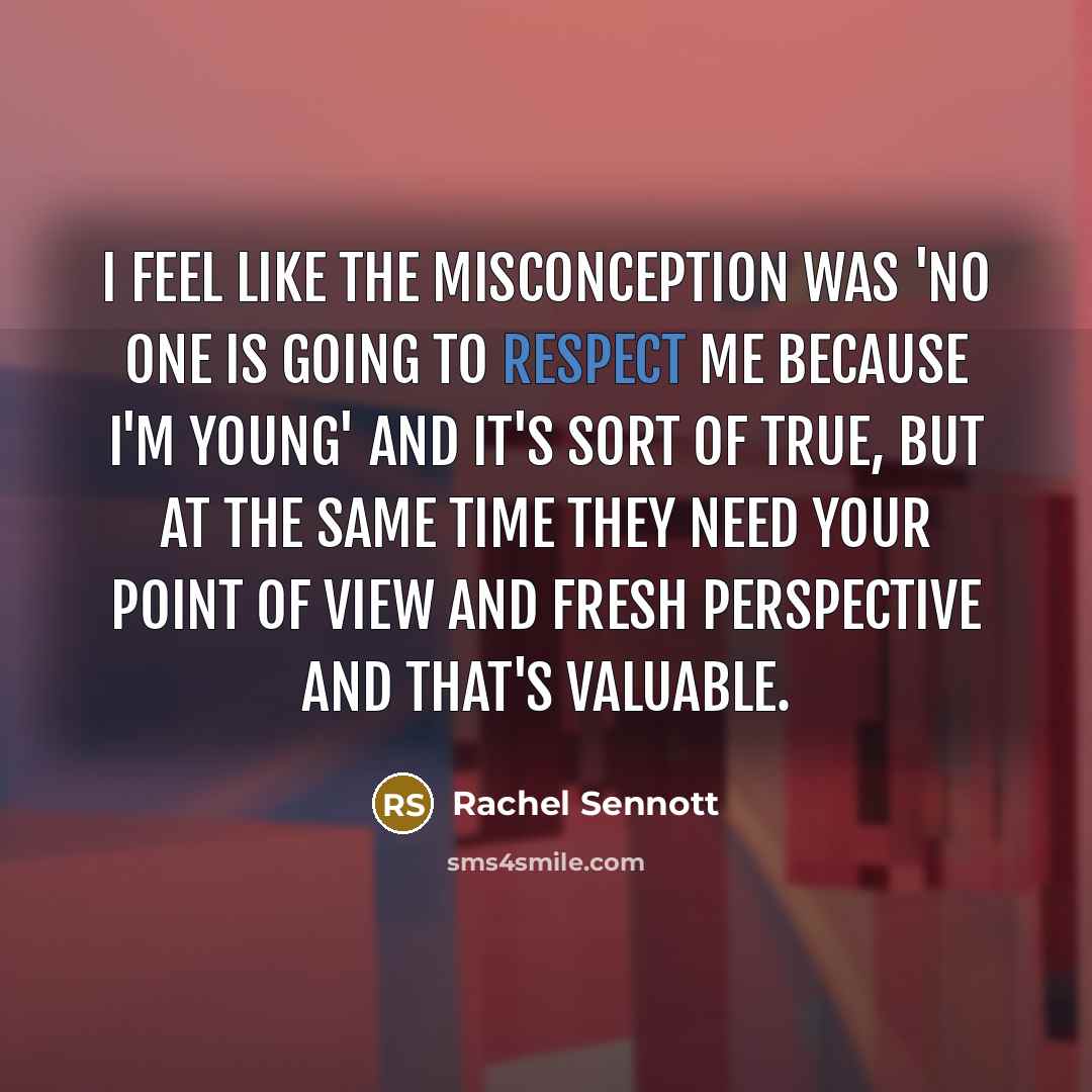 “I feel like the misconception was 'no one is going to respect me because I'm young' and it's sort of true, but at the same time they need your point of view and fresh perspective and that's valuable.” quote by Rachel Sennott