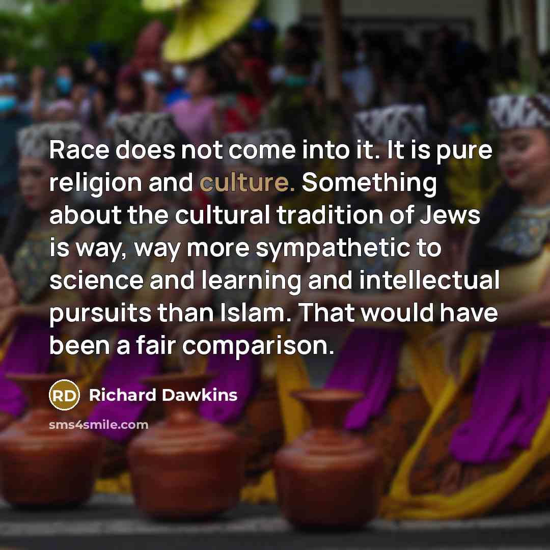 “Race does not come into it. It is pure religion and culture. Something about the cultural tradition of Jews is way, way more sympathetic to science and learning and intellectual pursuits than Islam. That would have been a fair comparison.” quote by Richard Dawkins
