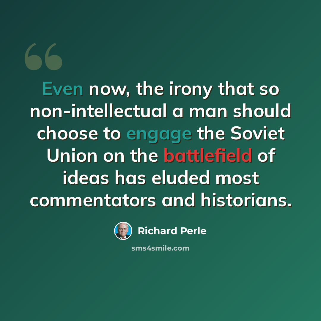 “Even now, the irony that so non-intellectual a man should choose to engage the Soviet Union on the battlefield of ideas has eluded most commentators and historians.” quote by Richard Perle