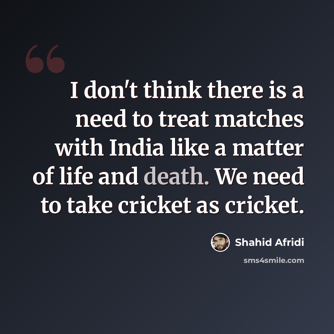 “I don't think there is a need to treat matches with India like a matter of life and death. We need to take cricket as cricket.” quote by Shahid Afridi